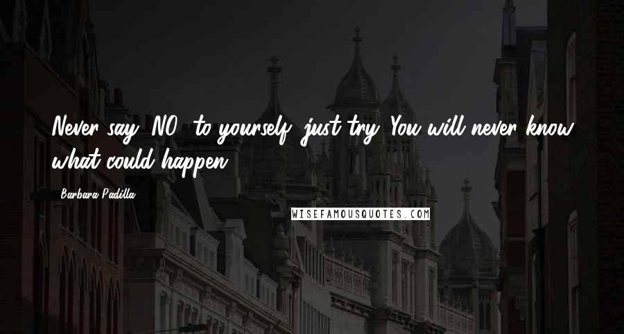 Barbara Padilla Quotes: Never say "NO" to yourself, just try. You will never know what could happen.