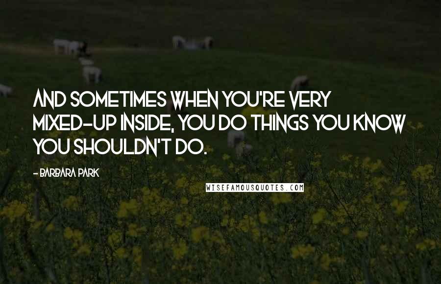 Barbara Park Quotes: And sometimes when you're very mixed-up inside, you do things you know you shouldn't do.