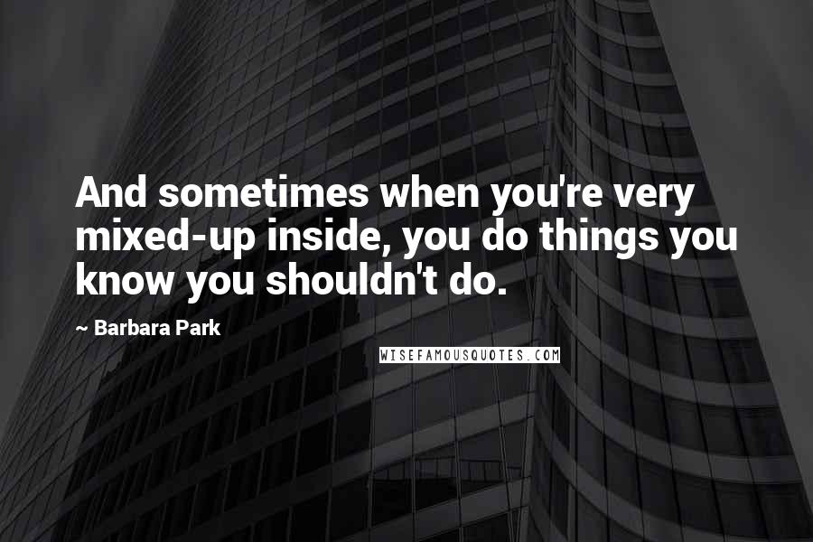 Barbara Park Quotes: And sometimes when you're very mixed-up inside, you do things you know you shouldn't do.