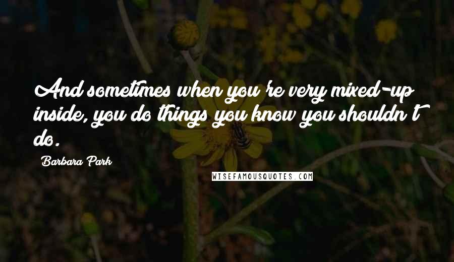 Barbara Park Quotes: And sometimes when you're very mixed-up inside, you do things you know you shouldn't do.