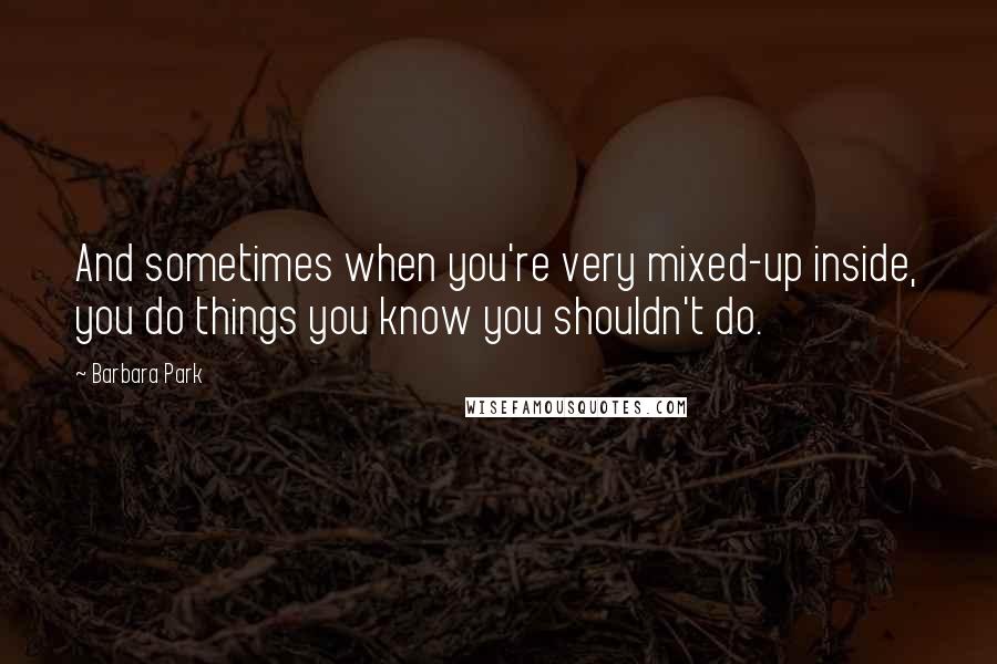 Barbara Park Quotes: And sometimes when you're very mixed-up inside, you do things you know you shouldn't do.