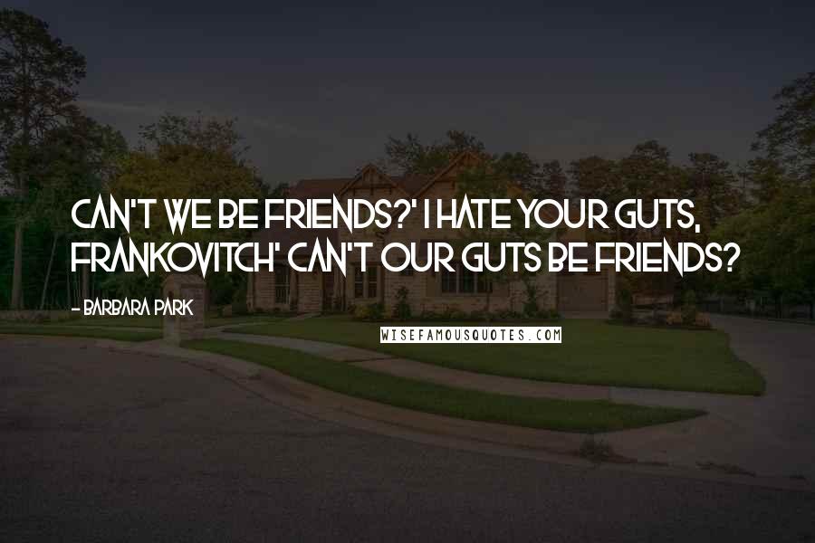 Barbara Park Quotes: Can't we be friends?' I hate your guts, Frankovitch' Can't our guts be friends?