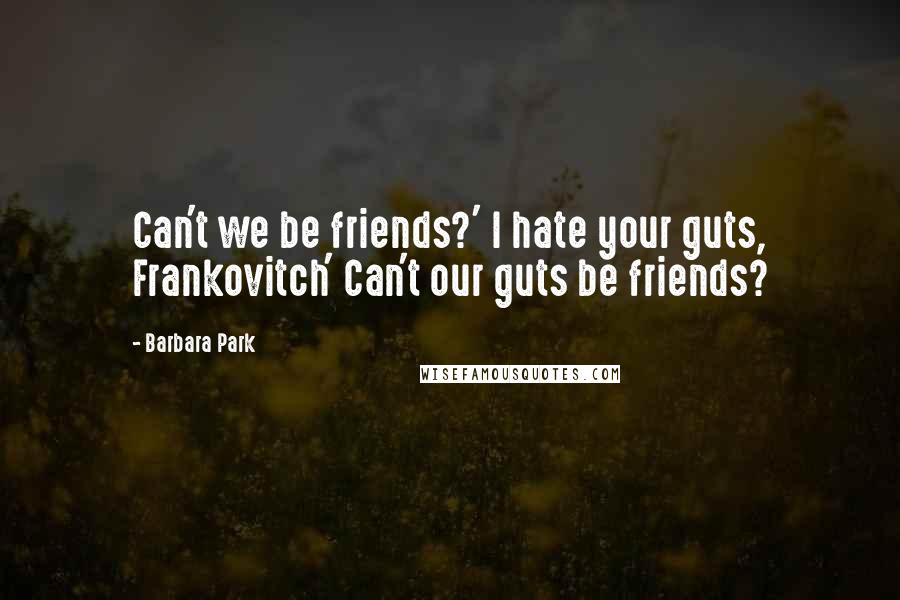 Barbara Park Quotes: Can't we be friends?' I hate your guts, Frankovitch' Can't our guts be friends?