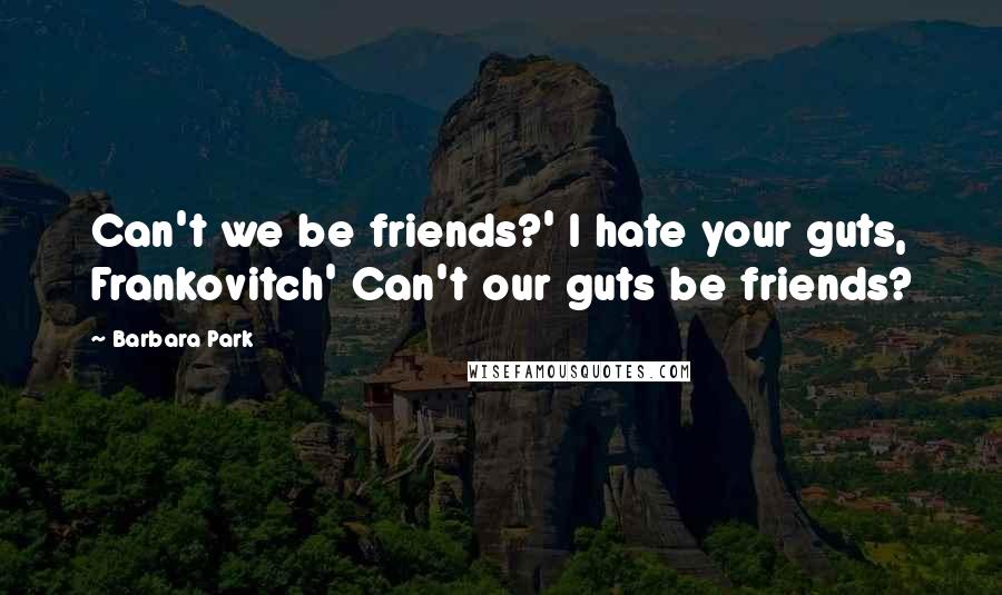 Barbara Park Quotes: Can't we be friends?' I hate your guts, Frankovitch' Can't our guts be friends?