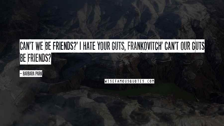 Barbara Park Quotes: Can't we be friends?' I hate your guts, Frankovitch' Can't our guts be friends?