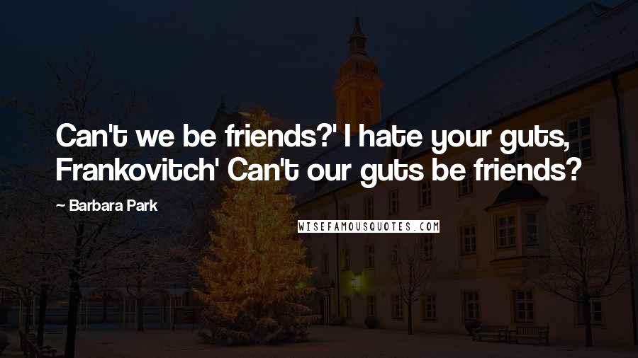 Barbara Park Quotes: Can't we be friends?' I hate your guts, Frankovitch' Can't our guts be friends?