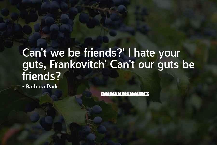 Barbara Park Quotes: Can't we be friends?' I hate your guts, Frankovitch' Can't our guts be friends?