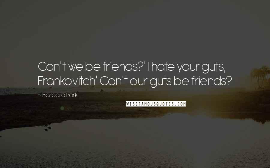 Barbara Park Quotes: Can't we be friends?' I hate your guts, Frankovitch' Can't our guts be friends?