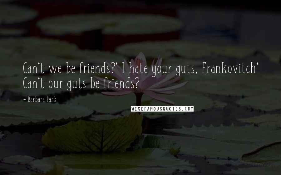 Barbara Park Quotes: Can't we be friends?' I hate your guts, Frankovitch' Can't our guts be friends?