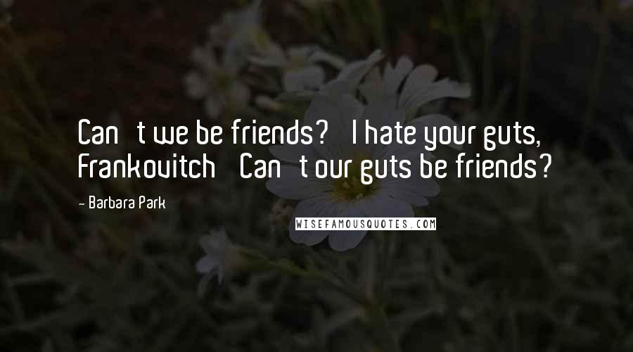 Barbara Park Quotes: Can't we be friends?' I hate your guts, Frankovitch' Can't our guts be friends?