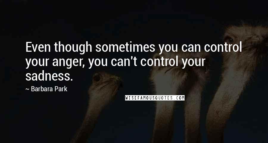 Barbara Park Quotes: Even though sometimes you can control your anger, you can't control your sadness.