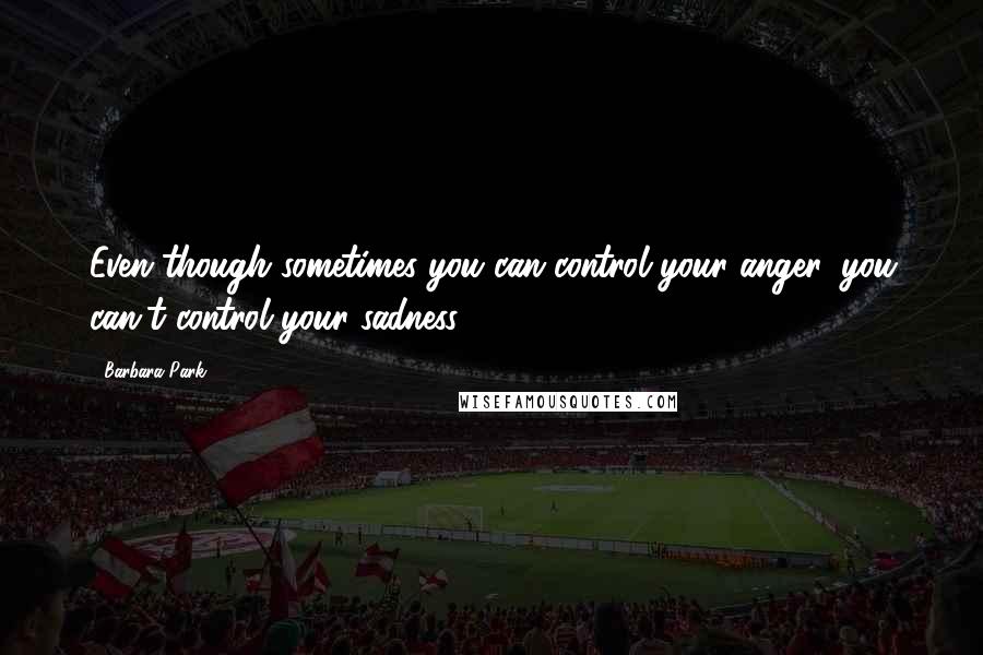 Barbara Park Quotes: Even though sometimes you can control your anger, you can't control your sadness.