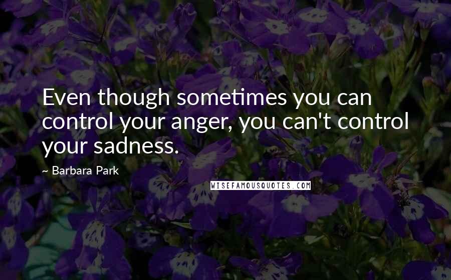 Barbara Park Quotes: Even though sometimes you can control your anger, you can't control your sadness.