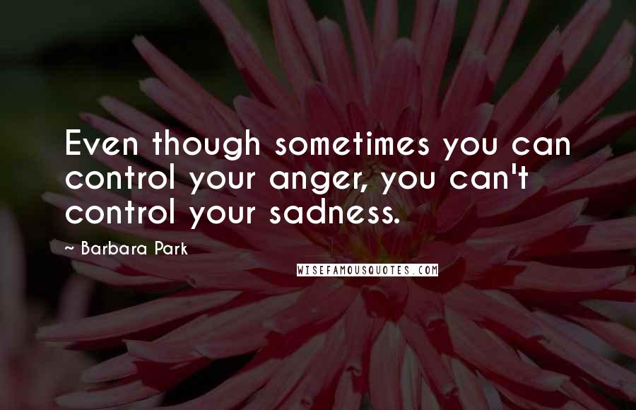 Barbara Park Quotes: Even though sometimes you can control your anger, you can't control your sadness.