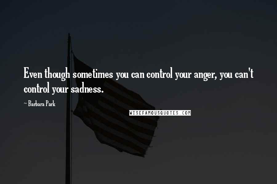 Barbara Park Quotes: Even though sometimes you can control your anger, you can't control your sadness.