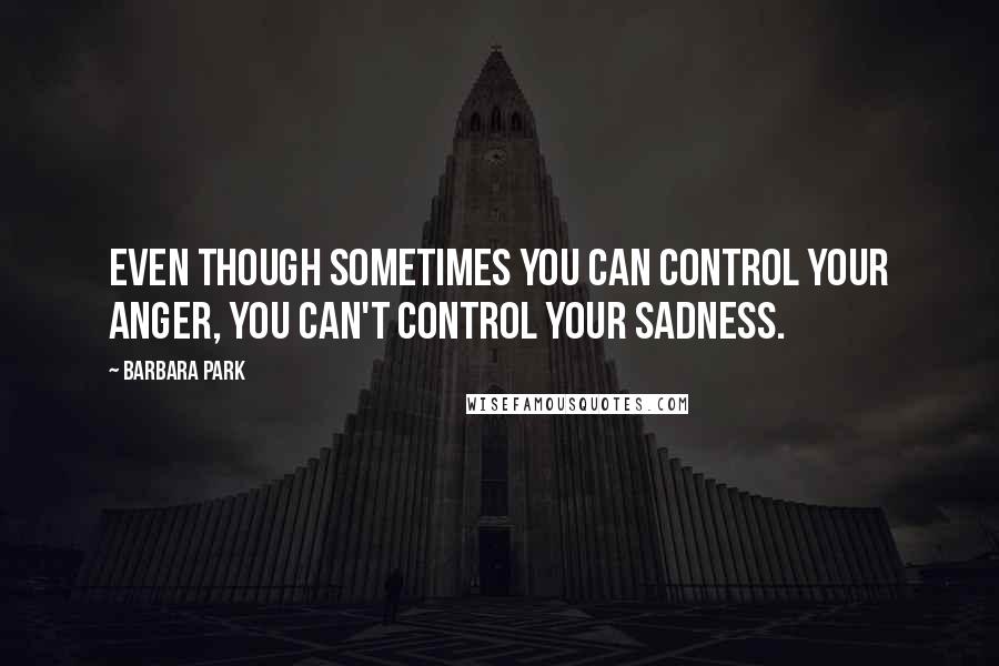 Barbara Park Quotes: Even though sometimes you can control your anger, you can't control your sadness.