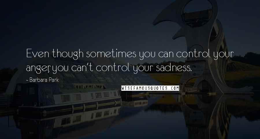 Barbara Park Quotes: Even though sometimes you can control your anger, you can't control your sadness.