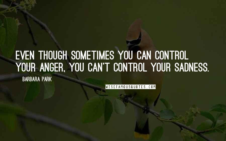 Barbara Park Quotes: Even though sometimes you can control your anger, you can't control your sadness.