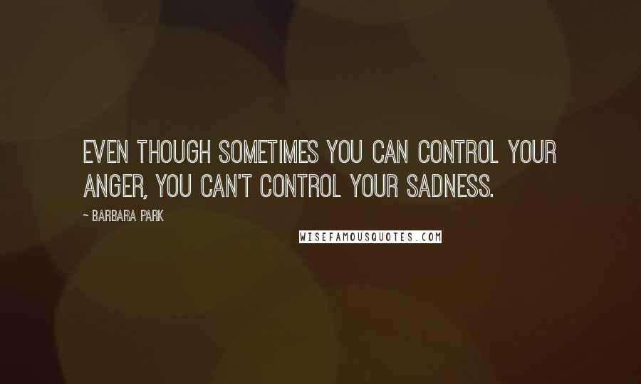 Barbara Park Quotes: Even though sometimes you can control your anger, you can't control your sadness.