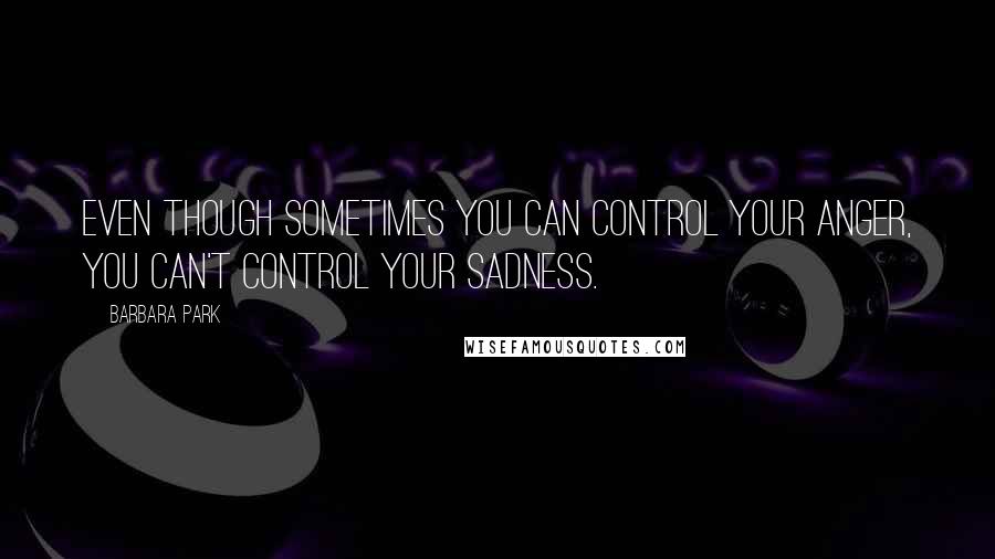 Barbara Park Quotes: Even though sometimes you can control your anger, you can't control your sadness.