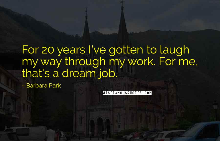 Barbara Park Quotes: For 20 years I've gotten to laugh my way through my work. For me, that's a dream job.