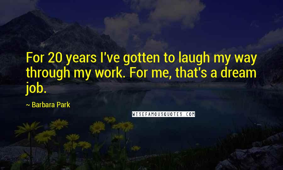 Barbara Park Quotes: For 20 years I've gotten to laugh my way through my work. For me, that's a dream job.