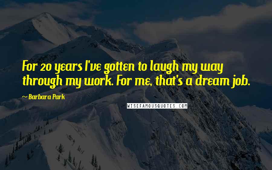 Barbara Park Quotes: For 20 years I've gotten to laugh my way through my work. For me, that's a dream job.