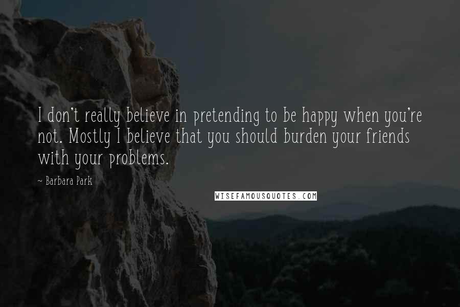 Barbara Park Quotes: I don't really believe in pretending to be happy when you're not. Mostly I believe that you should burden your friends with your problems.