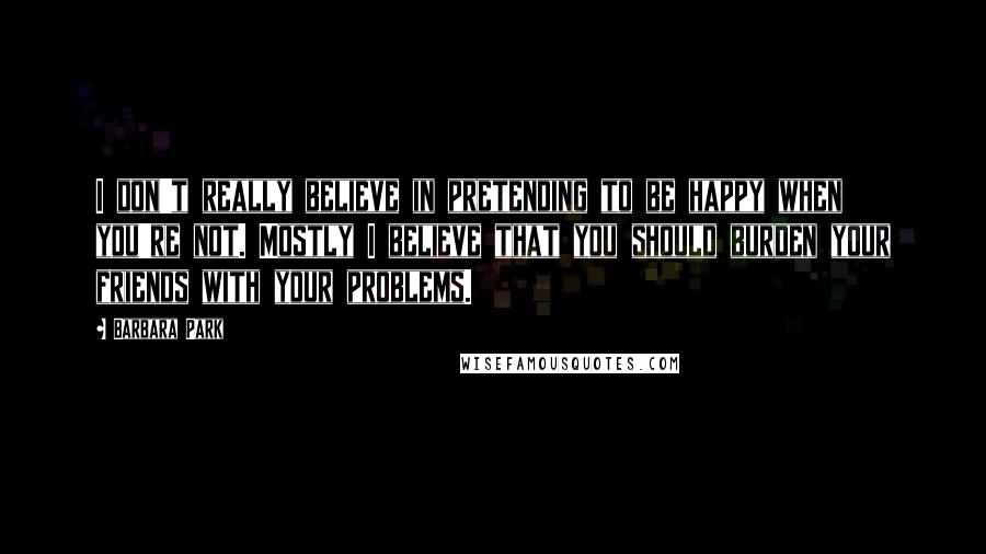 Barbara Park Quotes: I don't really believe in pretending to be happy when you're not. Mostly I believe that you should burden your friends with your problems.