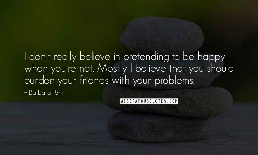 Barbara Park Quotes: I don't really believe in pretending to be happy when you're not. Mostly I believe that you should burden your friends with your problems.