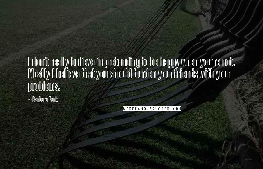 Barbara Park Quotes: I don't really believe in pretending to be happy when you're not. Mostly I believe that you should burden your friends with your problems.
