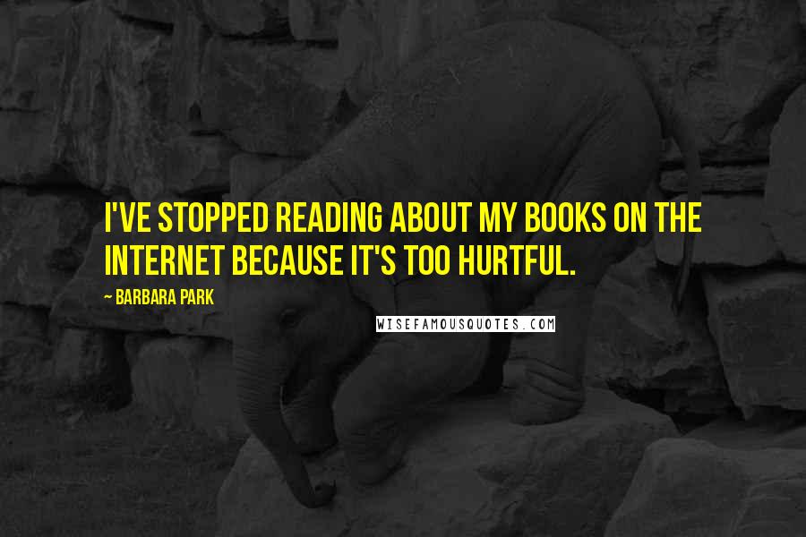 Barbara Park Quotes: I've stopped reading about my books on the Internet because it's too hurtful.