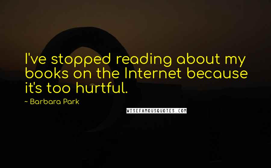 Barbara Park Quotes: I've stopped reading about my books on the Internet because it's too hurtful.