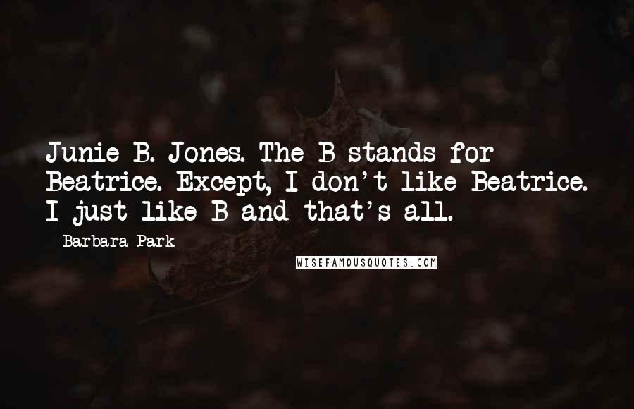 Barbara Park Quotes: Junie B. Jones. The B stands for Beatrice. Except, I don't like Beatrice. I just like B and that's all.