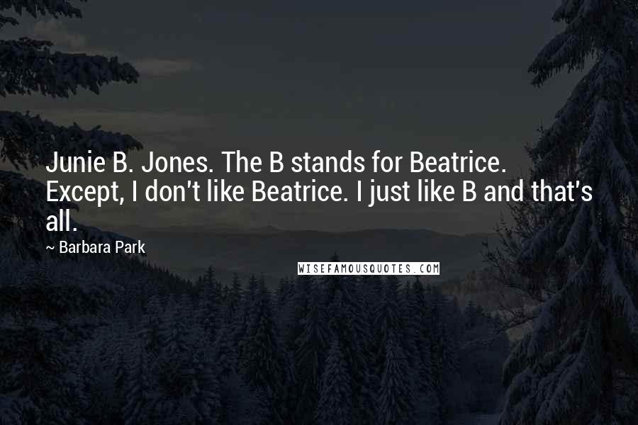 Barbara Park Quotes: Junie B. Jones. The B stands for Beatrice. Except, I don't like Beatrice. I just like B and that's all.