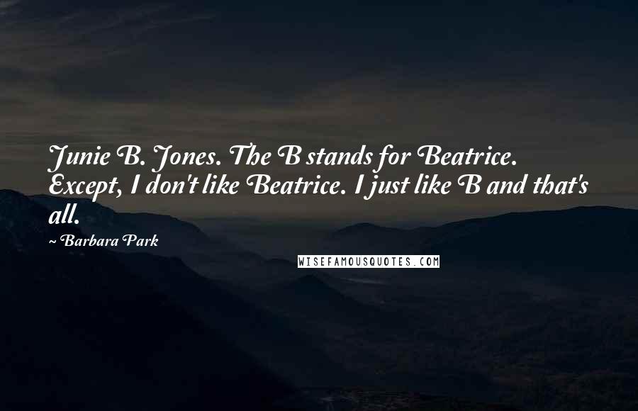 Barbara Park Quotes: Junie B. Jones. The B stands for Beatrice. Except, I don't like Beatrice. I just like B and that's all.