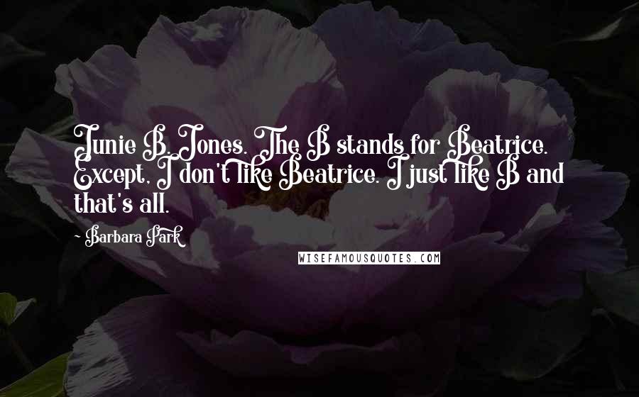 Barbara Park Quotes: Junie B. Jones. The B stands for Beatrice. Except, I don't like Beatrice. I just like B and that's all.