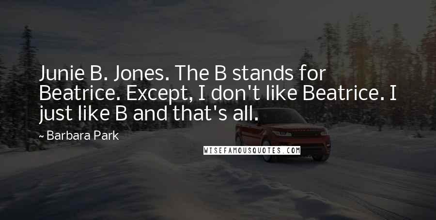 Barbara Park Quotes: Junie B. Jones. The B stands for Beatrice. Except, I don't like Beatrice. I just like B and that's all.