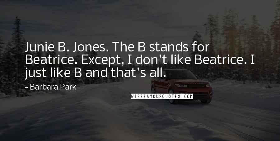 Barbara Park Quotes: Junie B. Jones. The B stands for Beatrice. Except, I don't like Beatrice. I just like B and that's all.