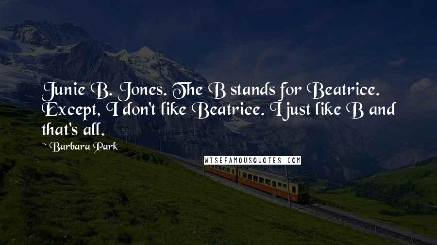 Barbara Park Quotes: Junie B. Jones. The B stands for Beatrice. Except, I don't like Beatrice. I just like B and that's all.