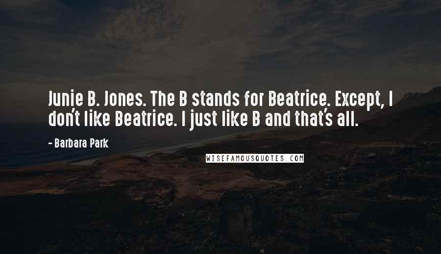 Barbara Park Quotes: Junie B. Jones. The B stands for Beatrice. Except, I don't like Beatrice. I just like B and that's all.