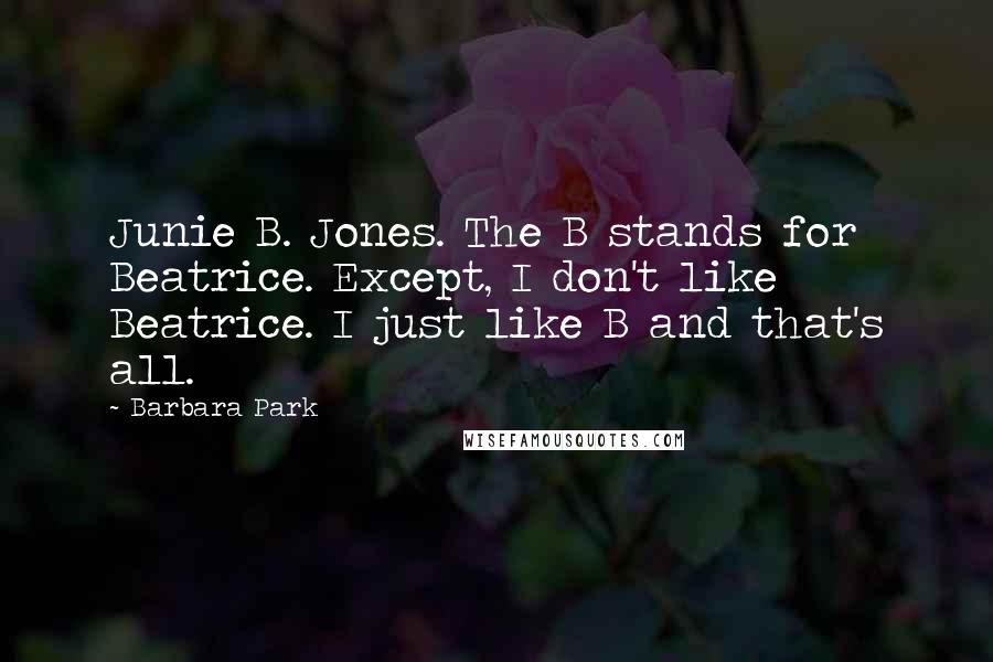 Barbara Park Quotes: Junie B. Jones. The B stands for Beatrice. Except, I don't like Beatrice. I just like B and that's all.