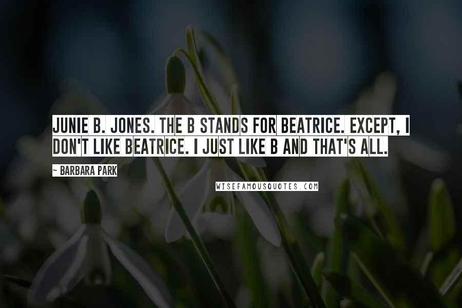 Barbara Park Quotes: Junie B. Jones. The B stands for Beatrice. Except, I don't like Beatrice. I just like B and that's all.