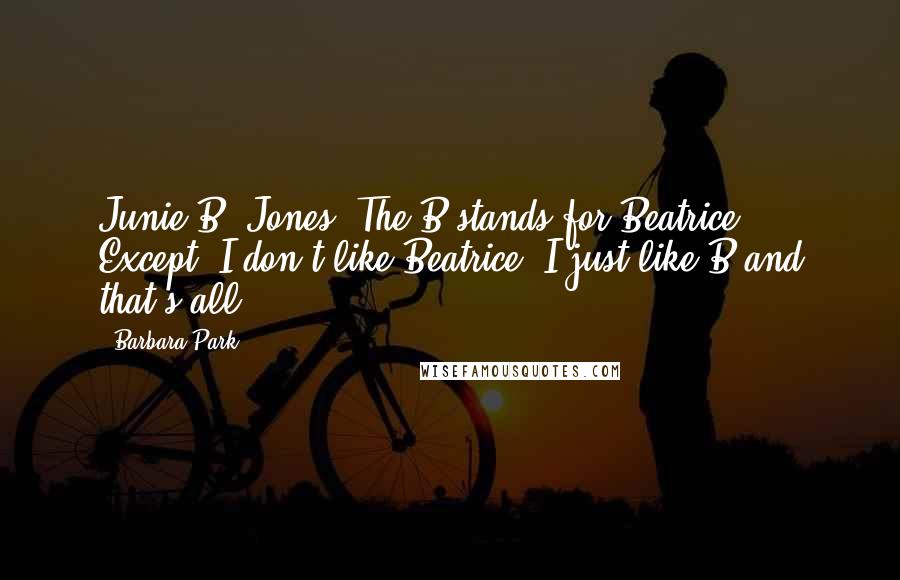 Barbara Park Quotes: Junie B. Jones. The B stands for Beatrice. Except, I don't like Beatrice. I just like B and that's all.