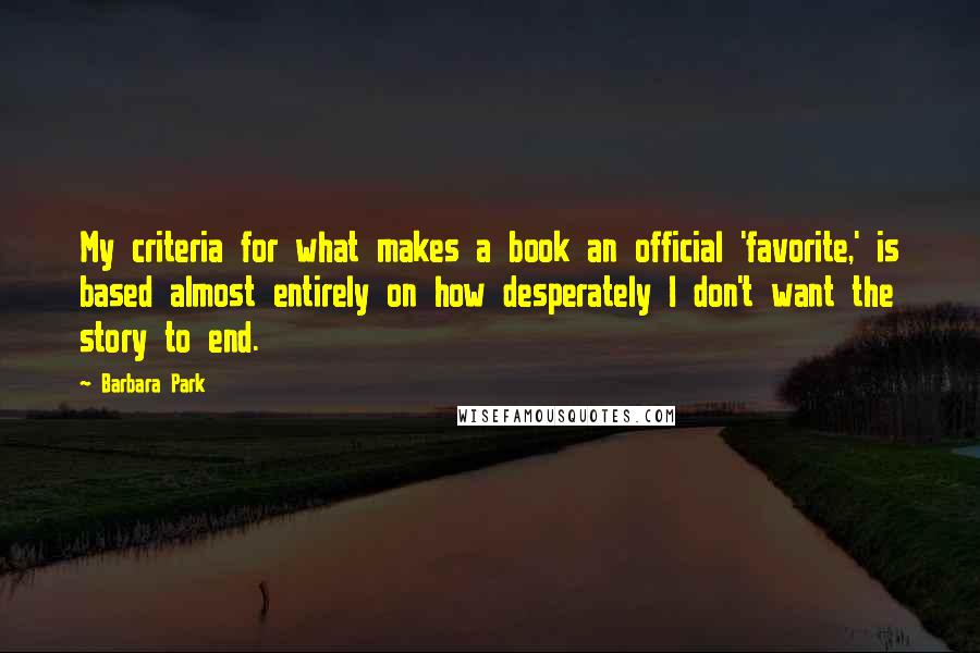 Barbara Park Quotes: My criteria for what makes a book an official 'favorite,' is based almost entirely on how desperately I don't want the story to end.