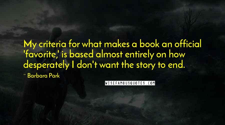 Barbara Park Quotes: My criteria for what makes a book an official 'favorite,' is based almost entirely on how desperately I don't want the story to end.