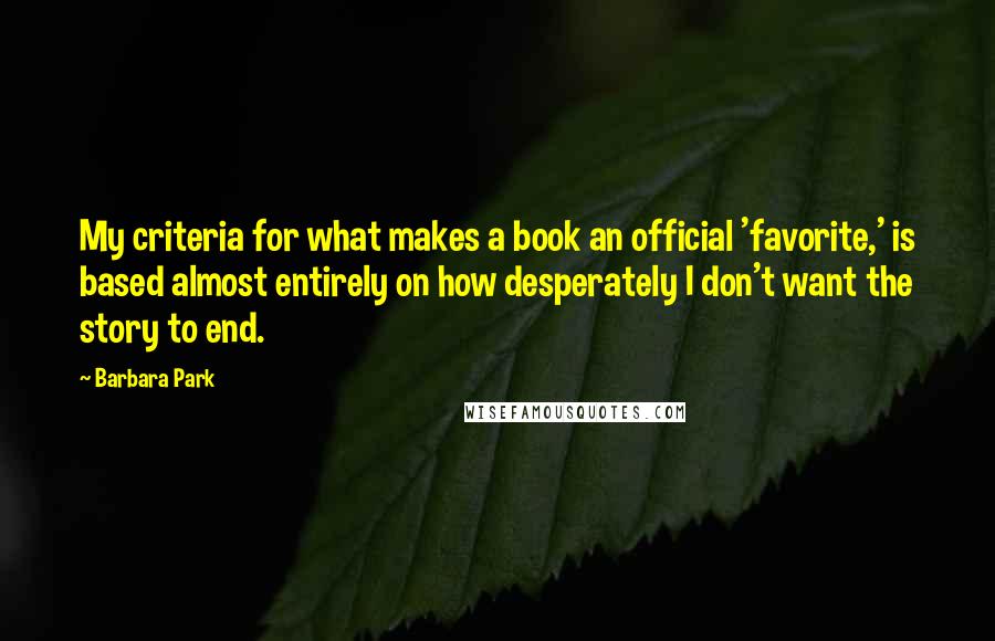 Barbara Park Quotes: My criteria for what makes a book an official 'favorite,' is based almost entirely on how desperately I don't want the story to end.