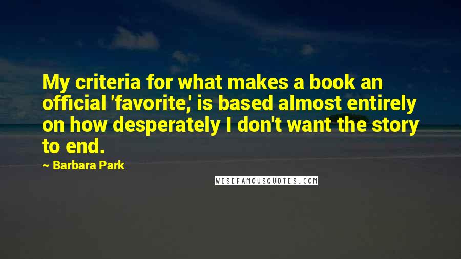 Barbara Park Quotes: My criteria for what makes a book an official 'favorite,' is based almost entirely on how desperately I don't want the story to end.