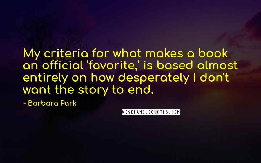 Barbara Park Quotes: My criteria for what makes a book an official 'favorite,' is based almost entirely on how desperately I don't want the story to end.