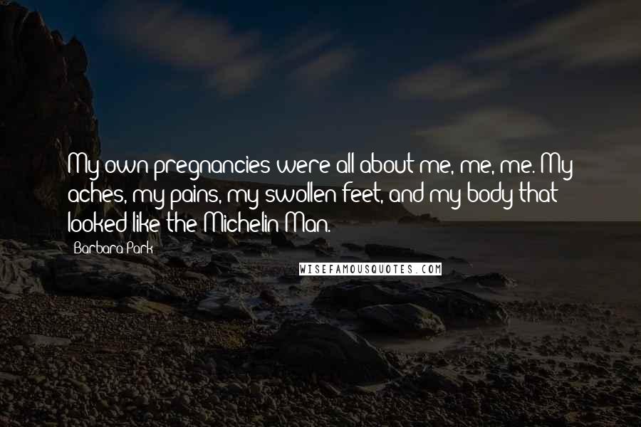 Barbara Park Quotes: My own pregnancies were all about me, me, me. My aches, my pains, my swollen feet, and my body that looked like the Michelin Man.